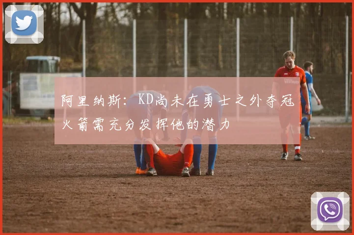 阿里纳斯：KD尚未在勇士之外夺冠火箭需充分发挥他的潜力