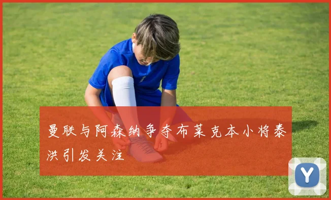 曼联与阿森纳争夺布莱克本小将泰洪引发关注