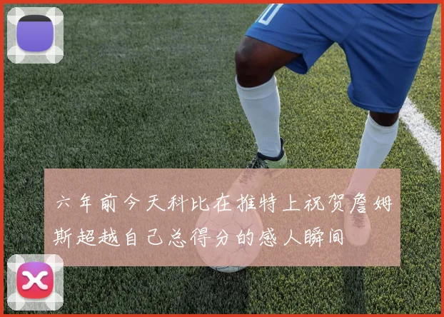 六年前今天科比在推特上祝贺詹姆斯超越自己总得分的感人瞬间