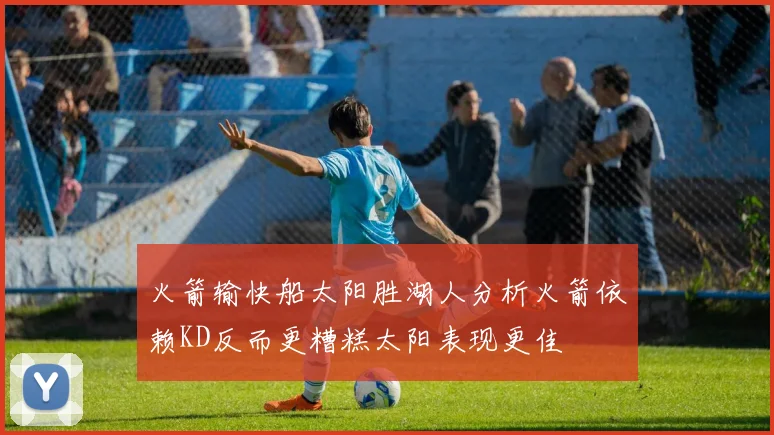 火箭输快船太阳胜湖人分析火箭依赖KD反而更糟糕太阳表现更佳