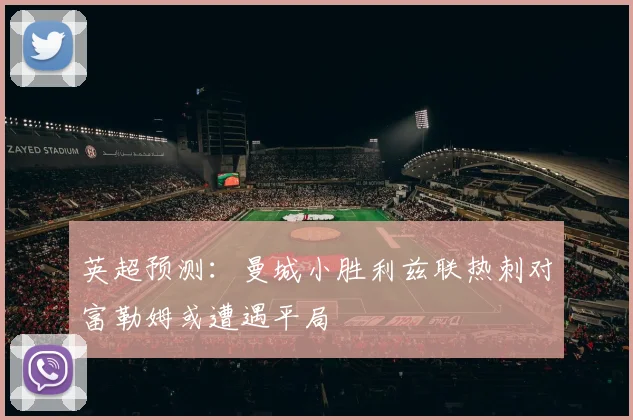英超预测：曼城小胜利兹联热刺对富勒姆或遭遇平局