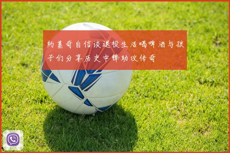约基奇自信谈退役生活喝啤酒与孩子们分享历史中锋助攻传奇