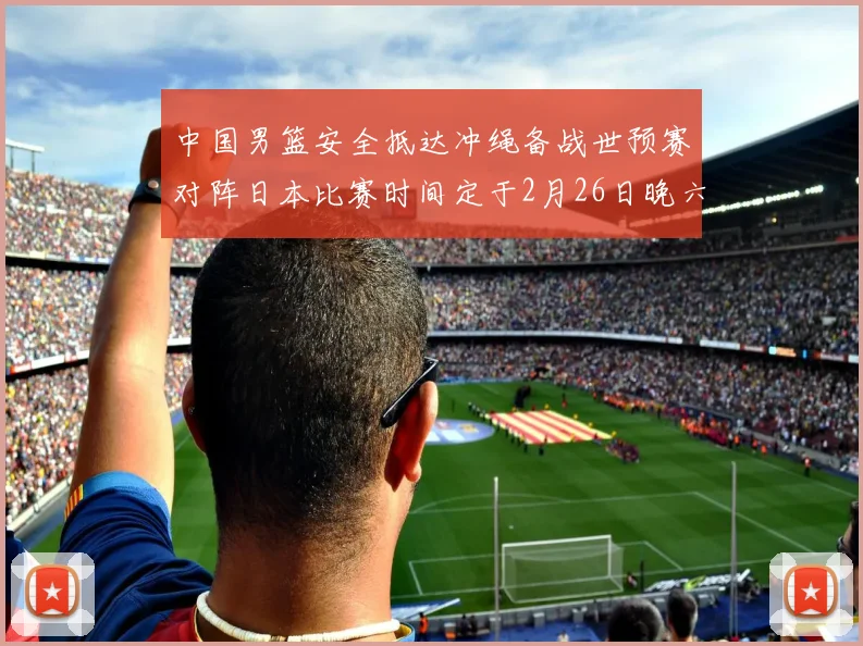 中国男篮安全抵达冲绳备战世预赛对阵日本比赛时间定于2月26日晚六点五分