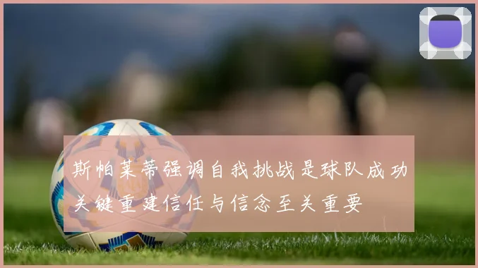 斯帕莱蒂强调自我挑战是球队成功关键重建信任与信念至关重要
