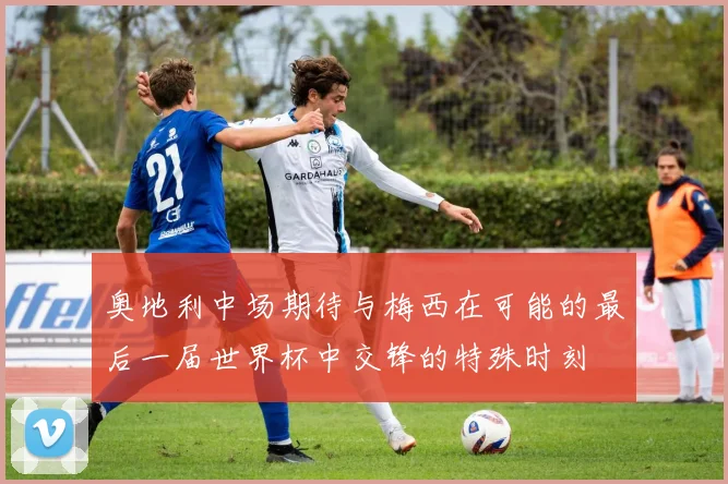 奥地利中场期待与梅西在可能的最后一届世界杯中交锋的特殊时刻