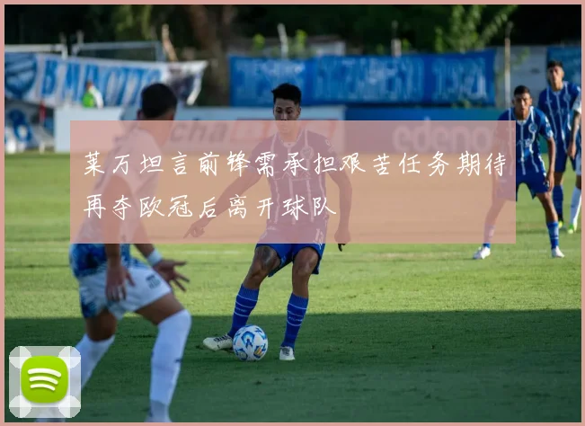 莱万坦言前锋需承担艰苦任务期待再夺欧冠后离开球队