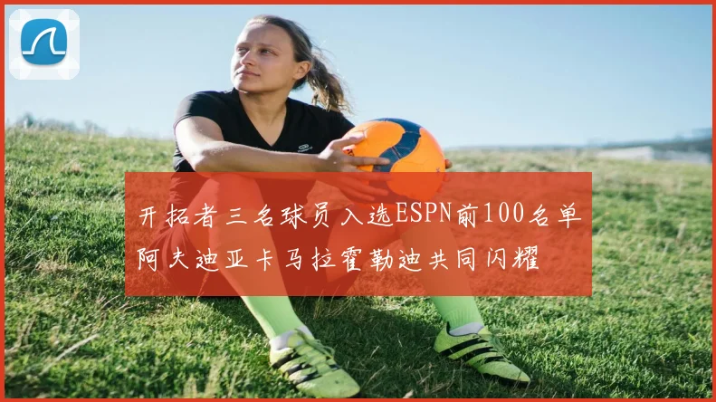 开拓者三名球员入选ESPN前100名单阿夫迪亚卡马拉霍勒迪共同闪耀