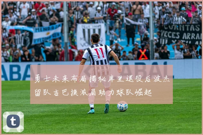 勇士未来布局揭秘库里退役后波杰留队吉巴换浓眉助力球队崛起