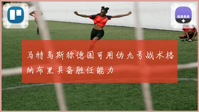 马特乌斯称德国可用伪九号战术格纳布里具备胜任能力