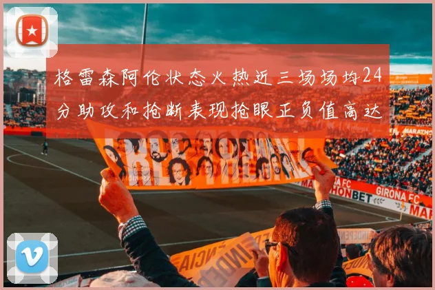 格雷森阿伦状态火热近三场场均24分助攻和抢断表现抢眼正负值高达19