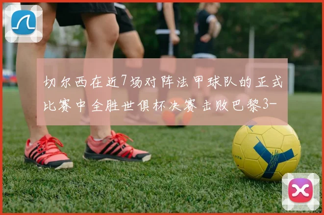 切尔西在近7场对阵法甲球队的正式比赛中全胜世俱杯决赛击败巴黎3-0