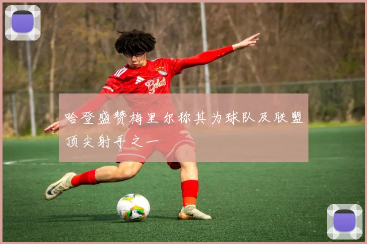 哈登盛赞梅里尔称其为球队及联盟顶尖射手之一