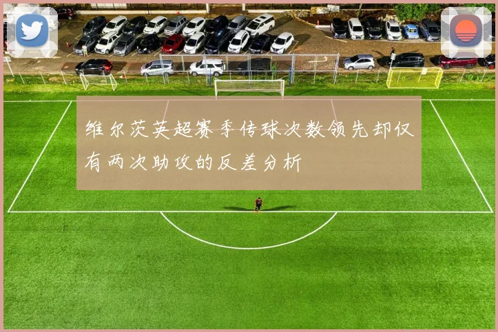 维尔茨英超赛季传球次数领先却仅有两次助攻的反差分析