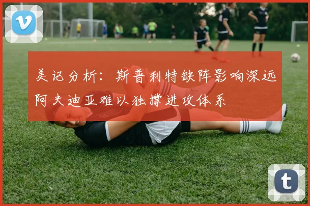 美记分析：斯普利特缺阵影响深远阿夫迪亚难以独撑进攻体系