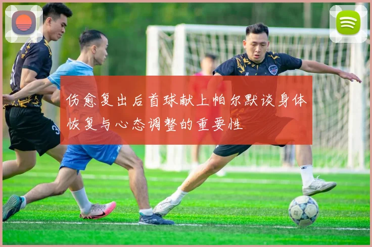 伤愈复出后首球献上帕尔默谈身体恢复与心态调整的重要性