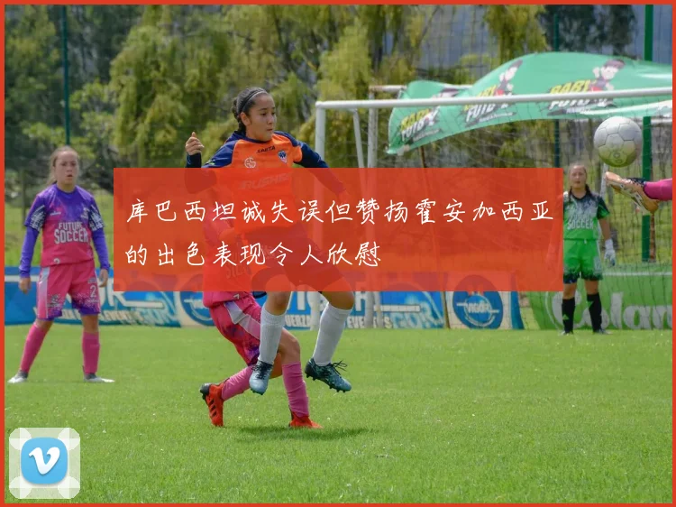 库巴西坦诚失误但赞扬霍安加西亚的出色表现令人欣慰