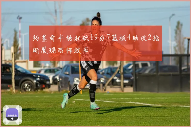 约基奇半场狂砍19分7篮板4助攻2抢断展现恐怖效率