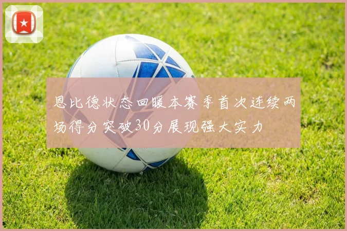恩比德状态回暖本赛季首次连续两场得分突破30分展现强大实力