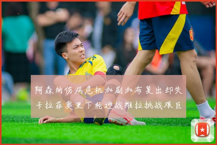 阿森纳伤病危机加剧加布复出却失卡拉菲奥里下轮迎战维拉挑战艰巨