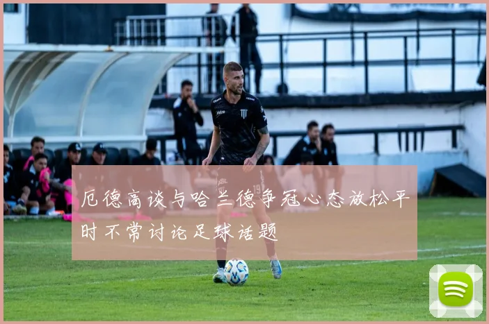 厄德高谈与哈兰德争冠心态放松平时不常讨论足球话题