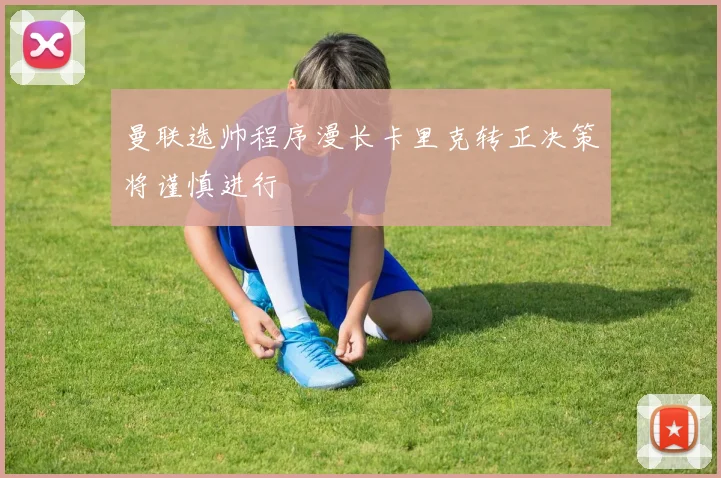 曼联选帅程序漫长卡里克转正决策将谨慎进行