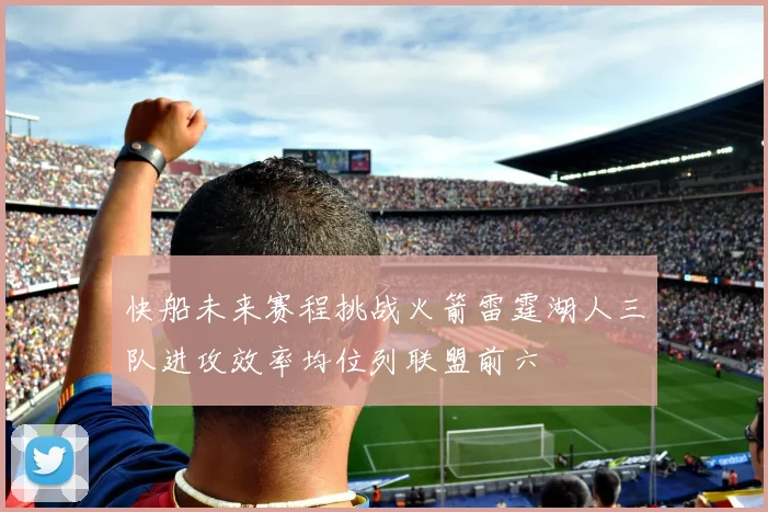 快船未来赛程挑战火箭雷霆湖人三队进攻效率均位列联盟前六