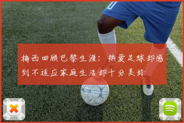 梅西回顾巴黎生涯：热爱足球却感到不适应家庭生活却十分美好