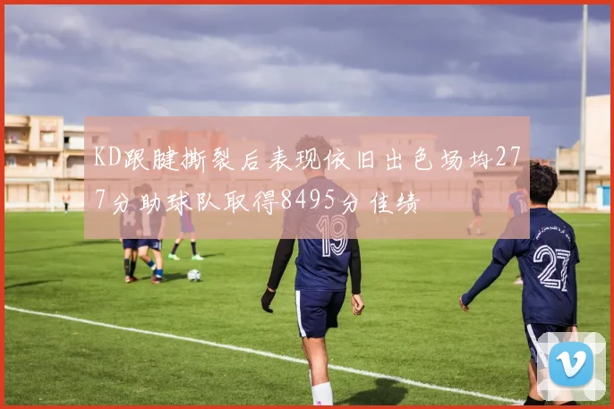 KD跟腱撕裂后表现依旧出色场均277分助球队取得8495分佳绩
