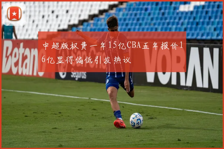 中超版权费一年15亿CBA五年报价16亿显得偏低引发热议
