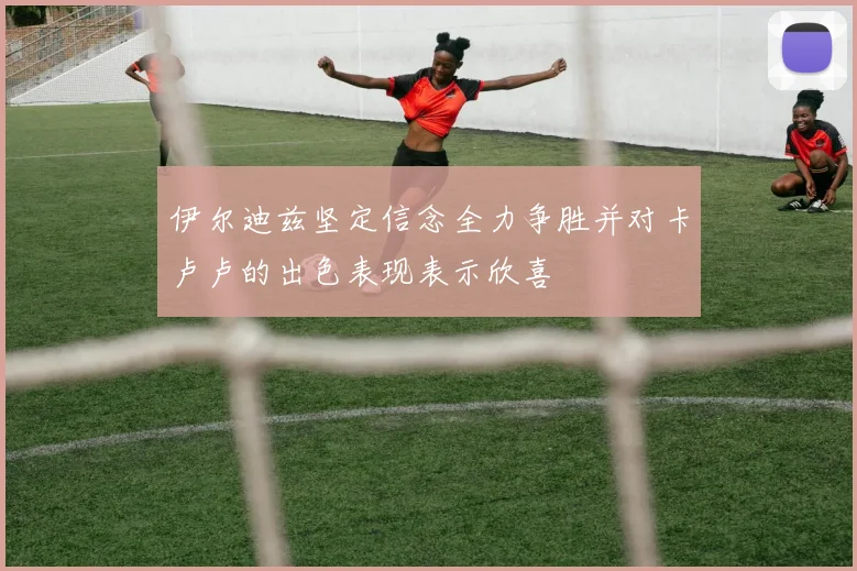 伊尔迪兹坚定信念全力争胜并对卡卢卢的出色表现表示欣喜