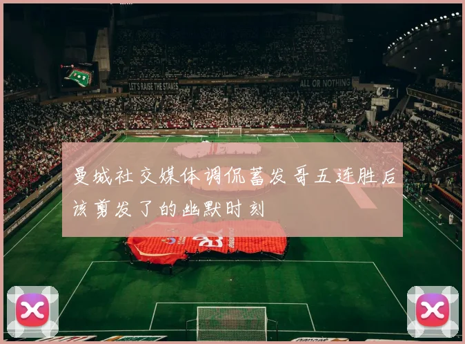 曼城社交媒体调侃蓄发哥五连胜后该剪发了的幽默时刻