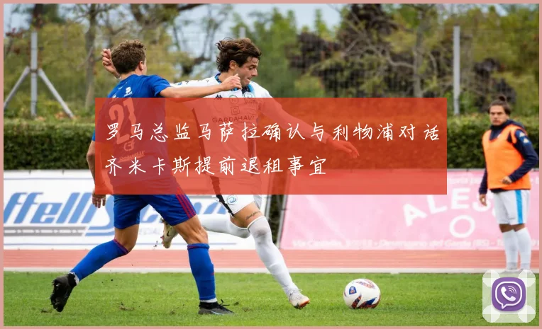 罗马总监马萨拉确认与利物浦对话齐米卡斯提前退租事宜