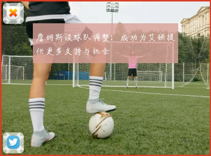 詹姆斯谈球队调整：成功为艾顿提供更多支持与机会