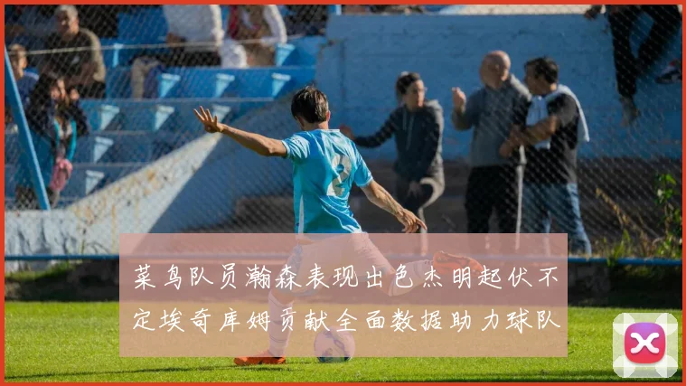 菜鸟队员瀚森表现出色杰明起伏不定埃奇库姆贡献全面数据助力球队