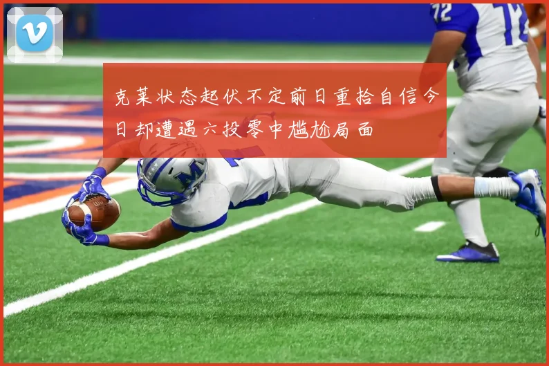 克莱状态起伏不定前日重拾自信今日却遭遇六投零中尴尬局面