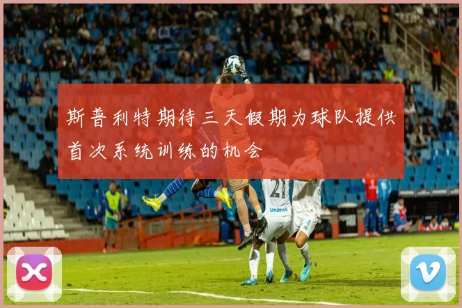 斯普利特期待三天假期为球队提供首次系统训练的机会