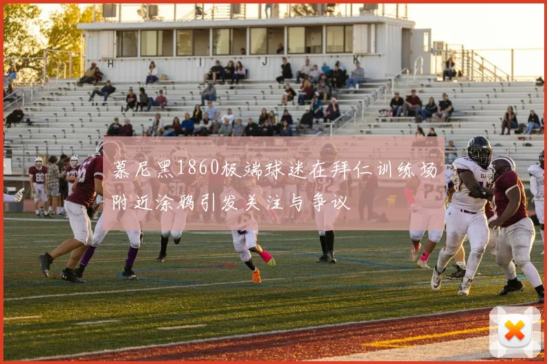 慕尼黑1860极端球迷在拜仁训练场附近涂鸦引发关注与争议