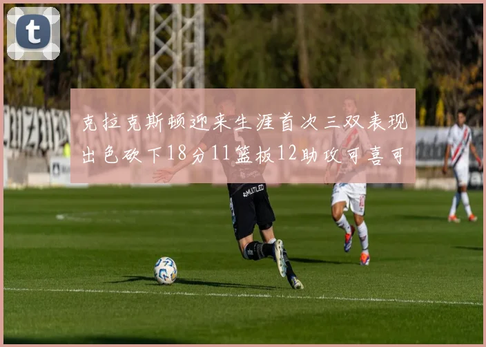 克拉克斯顿迎来生涯首次三双表现出色砍下18分11篮板12助攻可喜可贺