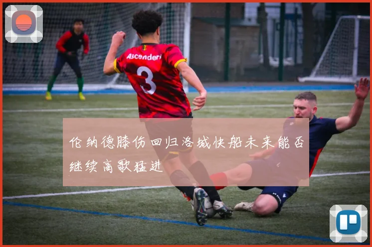 伦纳德膝伤回归洛城快船未来能否继续高歌猛进