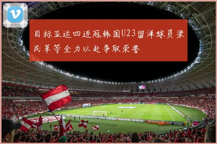 目标亚运四连冠韩国U23留洋球员梁民革等全力以赴争取荣誉