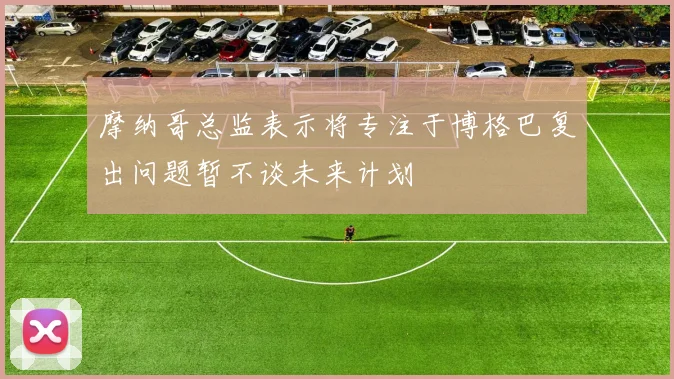 摩纳哥总监表示将专注于博格巴复出问题暂不谈未来计划