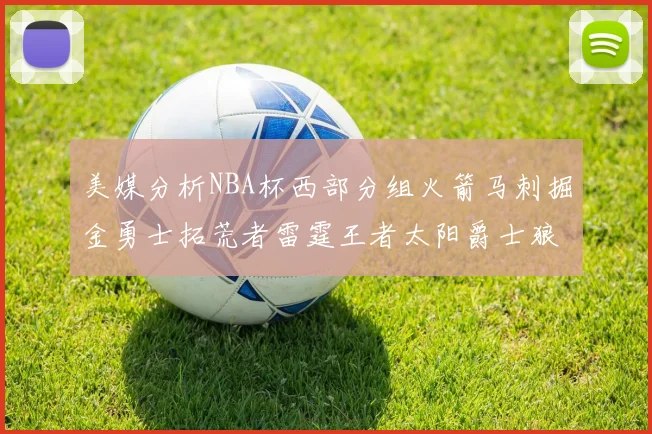 美媒分析NBA杯西部分组火箭马刺掘金勇士拓荒者雷霆王者太阳爵士狼队