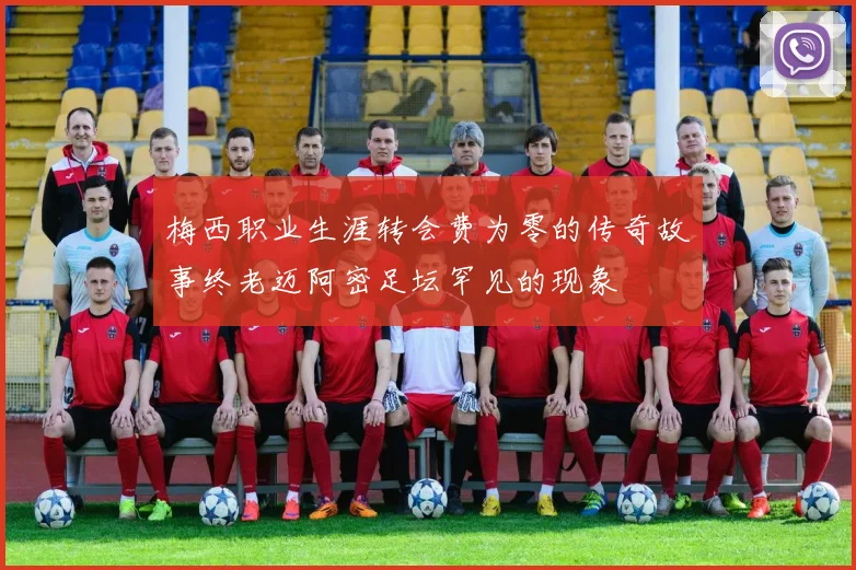 梅西职业生涯转会费为零的传奇故事终老迈阿密足坛罕见的现象