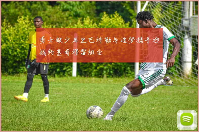 勇士缺少库里巴特勒与追梦携手迎战约基奇穆雷组合