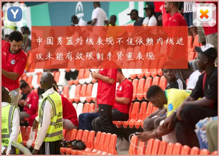 中国男篮外线表现不佳依赖内线进攻未能有效限制李贤重表现